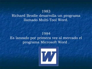 1984 Es lanzado por primera vez al mercado el programa Microsoft Word . 1983 Richard Brodie desarrolla un programa llamado Multi-Tool Word. 