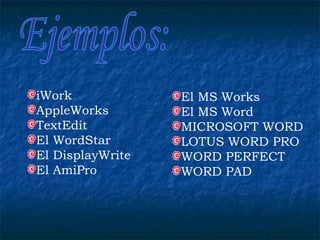 El MS Works El MS Word MICROSOFT WORD LOTUS WORD PRO WORD PERFECT WORD PAD iWork AppleWorks  TextEdit  El WordStar  El DisplayWrite  El AmiPro  Ejemplos: 