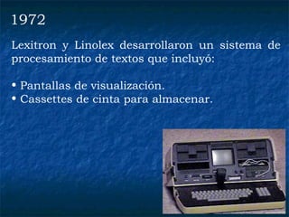 Lexitron y Linolex desarrollaron un sistema de procesamiento de textos que incluy ó : Pantallas de visualización. Cassettes de cinta para almacenar. 1972 