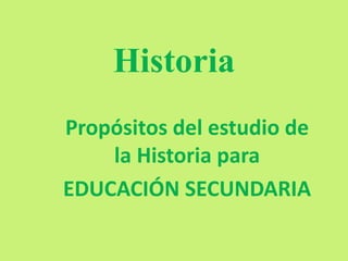 Historia
Propósitos del estudio de
la Historia para
EDUCACIÓN SECUNDARIA
 
