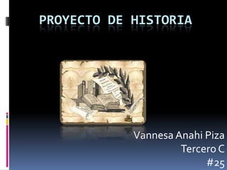 PROYECTO DE HISTORIA
Vannesa Anahi Piza
Tercero C
#25
 