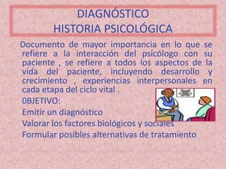 DIAGNÓSTICO 
HISTORIA PSICOLÓGICA 
Documento de mayor importancia en lo que se 
refiere a la interacción del psicólogo con...