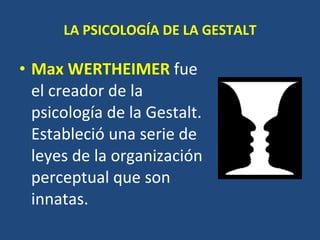 LA PSICOLOGÍA DE LA GESTALT Max WERTHEIMER   fue el creador de la psicología de la Gestalt. Estableció una serie de leyes de la organización perceptual que son innatas.  