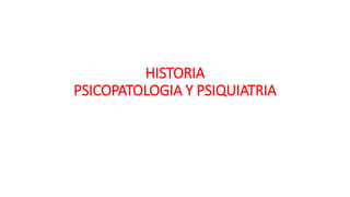HISTORIA
PSICOPATOLOGIA Y PSIQUIATRIA
 