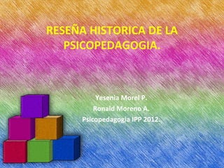RESEÑA HISTORICA DE LA
   PSICOPEDAGOGIA.



           Yesenia Morel P.
          Ronald Moreno A.
      Psicopedagogia IPP 2012.
 