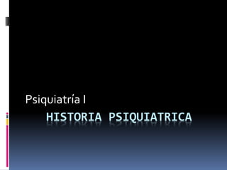 HISTORIA PSIQUIATRICA
Psiquiatría I
 