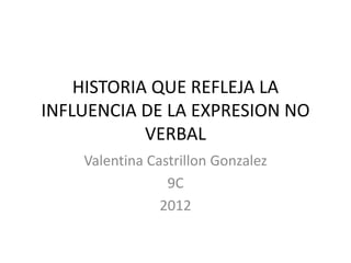 HISTORIA QUE REFLEJA LA
INFLUENCIA DE LA EXPRESION NO
            VERBAL
    Valentina Castrillon Gonzalez
                 9C
                2012
 