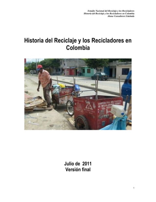 Estudio Nacional del Reciclaje y los Recicladores
Historia del Reciclaje y los Recicladores en Colombia
Aluna Consultores Limitada
1
Historia del Reciclaje y los Recicladores en
Colombia
Julio de 2011
Versión final
 