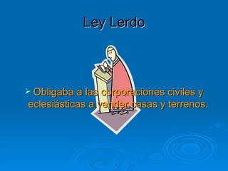 Ley Lerdo Obligaba a las corporaciones civiles y eclesiásticas a vender casas y terrenos. 