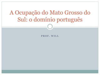 P R O F . W I L L
A Ocupação do Mato Grosso do
Sul: o domínio português
 