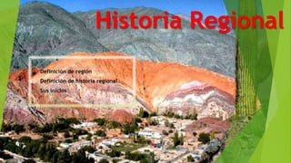 Historia Regional
• Definición de región
• Definición de historia regional
• Sus inicios
 