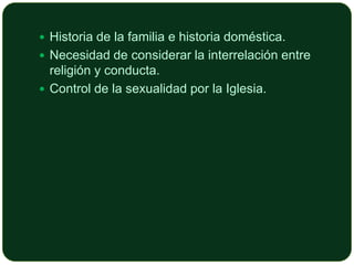  Historia de la familia e historia doméstica.

 Necesidad de considerar la interrelación entre

religión y conducta.
 Control de la sexualidad por la Iglesia.

 