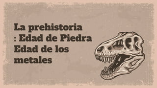 La prehistoria
: Edad de Piedra
Edad de los
metales
 