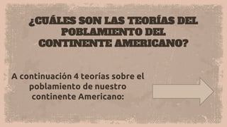 ¿CUÁLES SON LAS TEORÍAS DEL
POBLAMIENTO DEL
CONTINENTE AMERICANO?
A continuación 4 teorías sobre el
poblamiento de nuestro
continente Americano:
 