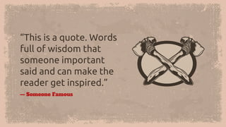 — Someone Famous
“This is a quote. Words
full of wisdom that
someone important
said and can make the
reader get inspired.”
 