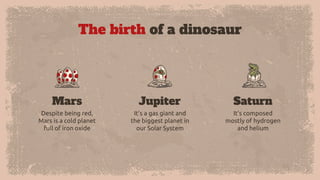 The birth of a dinosaur
Despite being red,
Mars is a cold planet
full of iron oxide
Mars
It’s a gas giant and
the biggest planet in
our Solar System
It’s composed
mostly of hydrogen
and helium
Saturn
Jupiter
 