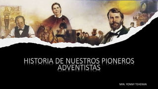 HISTORIA DE NUESTROS PIONEROS
ADVENTISTAS
MIN. YONNY TEHERAN
 