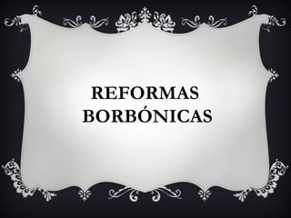 REFORMAS
BORBÓNICAS
 