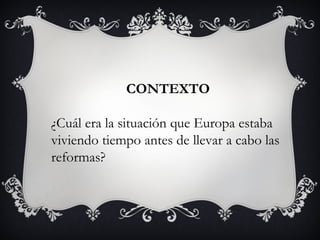 CONTEXTO

¿Cuál era la situación que Europa estaba
viviendo tiempo antes de llevar a cabo las
reformas?
 