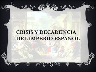 CRISIS Y DECADENCIA
DEL IMPERIO ESPAÑOL
 