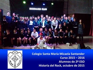 Colegio Santa María Micaela Santander
Curso 2015 – 2016
Alumnos de 2º ESO
Historia del Rock, octubre de 2015
 