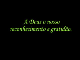 A Deus o nosso reconhecimento e gratidão.