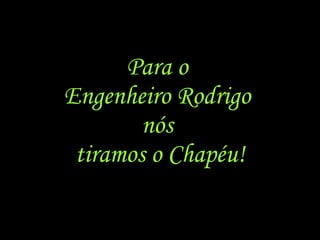 Para o Engenheiro Rodrigo nós tiramos o Chapéu!