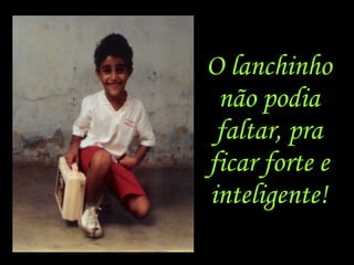 O lanchinho não podia faltar, pra ficar forte e inteligente!