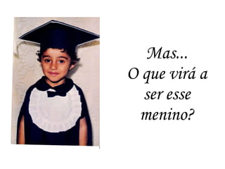 Mas... O que virá a ser esse menino ?