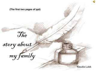 (The first two pages of ppt)




      The
story about
   my family
                                 Klaudia Lulek
 