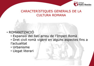 CARACTERÍSTIQUES GENERALS DE LA
                CULTURA ROMANA




• ROMANITZACIÓ
   • Expansió del llatí arreu de l’Imperi Romà
   • Dret civil romà vigent en alguns aspectes fins a
   l’actualitat
   • Urbanisme
   • Llegat literari
 