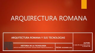 ARQUIRECTURA ROMANA
AUTOR:
Br. Javier De Jesús Valor Correa
C.I 26.052.728
FECHA: NOVIEMBRE-2018
HISTORIA DE LA TECNOLOGIA
INSTITUTO UNIVERSITARIO POLITECNICO “SANTIAGO MARIÑO”ARQUITECTURA/ESCUELA 41
ARQUITECTURA ROMANA Y SUS TECNOLOGIAS
 