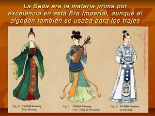 La Seda era la materia prima porLa Seda era la materia prima por
excelencia en esta Era Imperial, aunque elexcelencia en esta Era Imperial, aunque el
algodón también se usaba para los trajesalgodón también se usaba para los trajes
 