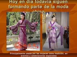 Hoy en día todavía siguenHoy en día todavía siguen
formando parte de la modaformando parte de la moda
chinachina
Principalmente usada por las mujeres como tradición, en
eventos y celebraciones especiales
 