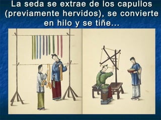 La seda se extrae de los capullosLa seda se extrae de los capullos
(previamente hervidos), se convierte(previamente hervidos), se convierte
en hilo y se tiñe...en hilo y se tiñe...
 