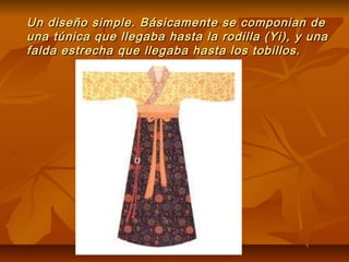 Un diseño simple. Básicamente se componian deUn diseño simple. Básicamente se componian de
una túnica que llegaba hasta la rodilla (Yi), y unauna túnica que llegaba hasta la rodilla (Yi), y una
falda estrecha que llegaba hasta los tobillos.falda estrecha que llegaba hasta los tobillos.
 