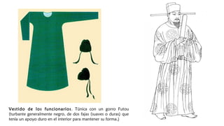 Vestido de los funcionarios. Túnica con un gorro Futou
(turbante generalmente negro, de dos fajas (suaves o duras) que
tenía un apoyo duro en el interior para mantener su forma.)
 
