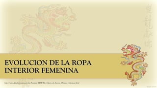 EVOLUCION DE LA ROPAEVOLUCION DE LA ROPA
INTERIOR FEMENINAINTERIOR FEMENINA
http://news.globalintimatewear.com/Features/6418/The_Charm_of_Ancient_Chinese_Underwear.html
 