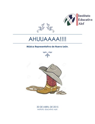 AHUUAAAA!!!!
Música Representativa de Nuevo León.
30 DE ABRIL DE 2015
INSTITUTO EDUCATIVO ALEF.
 