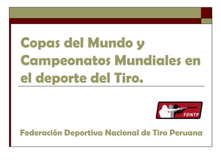 Copas del Mundo y
Campeonatos Mundiales en
el deporte del Tiro.
Federación Deportiva Nacional de Tiro Peruana
 