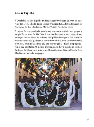 A Pisa no Espinho durante toda a sua trajetória possui mais de 00 troféus e
      muitos títulos que a classificam como uma das melhores quadrilhas do Es-
      tado de Pernambuco, tendo como sua maior conquista o tetracampeonato
      do Festival de Quadrilhas da Rede Globo Nordeste, nos anos de , ,
       e . Outros títulos também entraram para a história da quadrilha.
      São eles: º lugar no Festival Regional de Quadrilhas Juninas do Nordeste
      (), tricampeã no Concurso de Quadrilhas da Fundação de Cultura de
      Caruaru, nos anos de ,  e , tricampeã do Festival de Qua-
      drilhas da cidade de Catende, nos anos de ,  e 000, campeã do
      Festival Pernambucano de Quadrilhas Juninas da Prefeitura do Recife, pelo
      Grupo , em 00, sendo premiada ainda com o melhor figurino e a melhor
      coreografia.
      A dimensão do trabalho realizado pela quadrilha teve ampla repercussão,
      levando o grupo a participar de importantes eventos culturais, como por
      exemplo, o Seminário contra a seca e a fome do Sertão, com o tema Brasil
      Nordeste, que aconteceu na cidade de Ouricuri, em . A FUNDARPE,
      por meio da historiadora Sônia Medeiros (in memorian) também reconhe-
      ce a amplitude do trabalho que a quadrilha desenvolve em prol da valoriza-
      ção e preservação das manifestações culturais do Estado, e convida o grupo
      para integrar a programação cultural do Festival de Inverno de Garanhuns,
      por três anos consecutivos ( a ).
      Em 00, a falta de incentivo e os altos custos para montagem dos espe-
      táculos juninos levam o grupo a encerrar as atividades da Pisa. Seis anos
      depois, um grupo de amigos e antigos dançarinos (Andreia, Janaína, Flávio
      da Hora, Patrícia, Cézar e outros) toma a iniciativa de reativar a quadrilha,
      e decidem convidar Silas Junior, seu eterno marcador, para transformar o
      sonho em realidade. O empenho dos componentes foi intenso: trabalho de
      pesquisa para desenvolvimento do projeto, pagamento de mensalidades,
      realização de bingos, rifas, doações, piquenique... Tudo foi criado para a
      quadrilha arrecadar dinheiro e colocar o novo espetáculo na rua.
      Com mais de 0 componentes, entre dançarinos e a equipe de produção,
      a volta do grupo em 00 foi ansiosamente esperada pela comunidade de

0
 