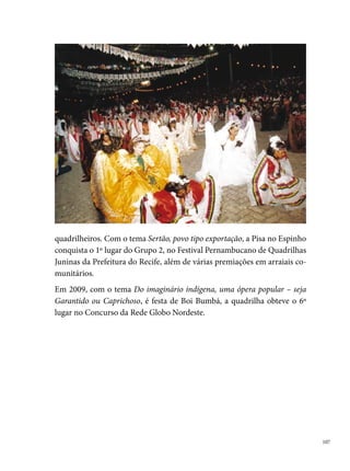 40 Graus

      A Quadrilha 0 Graus foi criada em  por um grupo de jovens da Igreja
      Católica Santo Cristo do Ipojuca com o propósito de animar as festas da
      quermesse do Convento de Santo Antônio, município de Ipojuca. A qua-
      drilha formada por coroinhas e jovens integrantes dos grupos da Cruzada,
      Shalon e Raça Negra, apresentava-se com coreografias tradicionais e roupas
      improvisadas, seguindo o estilo matuto. A origem do nome surgiu em reu-
      niões, onde alguns nomes foram sugeridos, como por exemplo, Pinga Fogo.
      No entanto, da ideia de relacionar o nome do grupo com a fogueira junina,
      nasceu 0 graus, como uma referência à música do grupo As Ramonicats.
      Durante os cinco primeiros anos de existência, a quadrilha limitava-se a se
      apresentar no município. A partir de , com a chegada do coreógrafo
      Jorge Henrique, um jovem ipojucano de  anos de idade, o grupo passou
      a assumir o modelo de quadrilha estilizada e a se apresentar em bairros do
      Recife e Região Metropolitana, conquistando vários títulos.




0
 