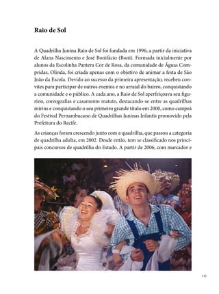coreógrafos que cresceram e se profissionalizaram em função da quadrilha,
      e devido à concepção diferenciada de fazer quadrilha dos produtores Fábio
      Costa e Américo Barreto, a Raio de Sol tem se destacado bastante. Con-
      quistou o tricampeonato Pernambucano de Quadrilhas da Prefeitura do
      Recife (Sítio da Trindade, 00-00), o Campeonato do Sesc (00) e o
      Concurso da Rede Globo Nordeste (00). Além de participar dos diversos
      arraiais espalhados pelos bairros do Recife e Olinda, a Raio de Sol tem re-
      presentado o Estado de Pernambuco em Concursos Regionais de Quadri-
      lhas: Nordestão (Natal-RN, 00), Regional da Globo (Campina Grande-
      PB, 00), Nordestão (Maceió-AL, 00), Nordestão (Fortaleza-CE, 00)
      e Iguatufest (Iguatu-CE, 00).
      Além de participar dos concursos, a Raio de Sol foi convidada para diver-
      sos eventos: Casa da Cultura (, , 00), Shopping Tacaruna (000
      a 00), Globo News (00), Globo Comunidade (00), Programa Mais
      Você (00), Reportagem – TV Jornal (00), Reportagem – TV Globo
      (00) e Mostra Brasileira de Dança (Teatro Santa Isabel, 00), sendo a
      única quadrilha junina a participar de um evento nacional de dança.

 