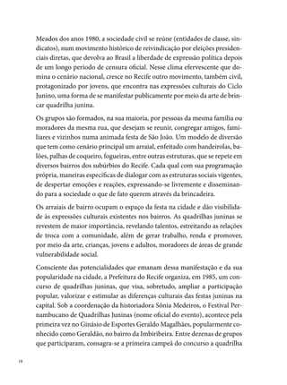 São João do Carneirinho (Engenho do Meio) e, em segundo lugar, a Xique
Xique no Remelexe (Brasília Teimosa).
Em , o Pernambucano (forma popular de chamar o concurso) assume
um formato descentralizado, realizado nos dias de São João, em diferentes
arraiais espalhados pelo Recife e Região Metropolitana. “O concurso era re-
alizado nos arraiais das quadrilhas Boko Moko (UR ), Kokota (Associação
dos Moradores da UR ), Pelo Avesso (UR ), Deixa Meu Pé Quieto (Ipsep),
no Vasco da Gama, em Brasília Teimosa, no Encanta Moça (Pina), Centro
Social Urbano Bidu Krause (Totó). A etapa final acontecia no Pátio de São
Pedro”, diz Graça Xavier, na época, integrante da equipe do concurso.




                                                                Kokota na Roça


O Festival adota um formato, que obedece aos dois modelos de quadrilhas
da época: as tradicionais e as estilizadas, avaliadas por duas comissões jul-
gadoras formadas por indicação direta dos organizadores. Entre os jurados
que percorrem os arraiais assistindo às apresentações das quadrilhas (cerca
de oitenta) nesse período, destacam-se: Carlos Varella, Alfredo Borba, Ci-
rinéia Amaral, Jurandir Austtermann, Lula Gonzaga, Liane Borba, Hermó-
genes Araújo, Paulo Fernando, Albemar Araújo, Osvaldo Araújo, entre ou-
tros, que se dividiam no julgamento dos itens: entrada e saída da quadrilha,
marcador, animação, alinhamento e figurino.
                                                                                 
 