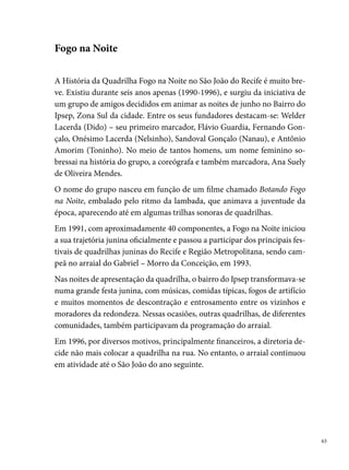 Flor do Abacate

     Em abril de , os moradores da Rua do Abacate, situada na ª etapa
     do Bairro de Rio Doce – Olinda, ao observarem a grande quantidade de
     crianças que brincava na rua, resolveram fazer uma quadrilha junina. A
     brincadeira foi ganhando forma e atraindo o público da redondeza, que
     assistia aos ensaios do grupo, sob o comando do seu primeiro marcador
     - José Carlos, o popular Cal.
     De todas as etapas do bairro chegavam crianças e a Quadrilha Flor do Aba-
     cate Mirim tornou-se o xodó da comunidade. Pelas suas características
     próprias, conquistou os mais importantes títulos do Recife e Região Me-
     tropolitana: o tri-campeonato do Sesc Santo Amaro ( a ), além de
     alguns campeonatos espalhados nos arraiais comunitários. Nesse período,
     o Festival Pernambucano de Quadrilhas Infantis da Prefeitura do Recife
     ainda não existia.




     Entre os nomes que merecem destaque na história da Flor do Abacate, res-
     saltamos: Dona Gilda Batista (costureira), Seu Andrelino Mendonça (dire-
     tor), José Jaida Figueira Priston (presidente), Elizabete Simões (costureira
     e diretora), Elinete Lins, Jerson Lins, Itamar Coutinho (º e último mar-


 