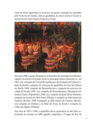 Santo Amaro, o º lugar na Rede Globo Nordeste e o º lugar em Catende,
     interior de Pernambuco. Em 00, o grupo foi campeão em Prazeres, Porta
     Larga e no Pacheco, º lugar no Sesc Santo Amaro, Rede Globo Nordeste e
     no Festival Pernambucano. No período de 00 a 00 e de 00 até hoje, o
     grupo esteve e estará ausente dos festejos juninos de Pernambuco. Em 00,
     conquistou o título de º lugar no Arraial do Vigia, em Afogados, Recife.





 