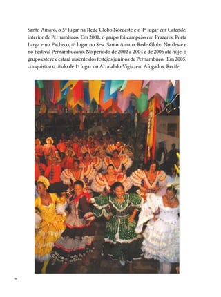 Pelo Avesso na Roça e na Raça

Fundada em 0 de junho de , no Bairro da UR-0 Ibura, a Quadri-
lha Pelo Avesso na Roça e na Raça nasceu do desejo de um grupo de ami-
gos (Joel Antônio dos Santos (seu º marcador), Beto, Marcos Antônio dos
Santos, Adilma Maria da Silva e Sônia), moradores da localidade, que ti-
nham um pensamento de criar uma quadrilha diferente. “Queríamos uma
quadrilha que a cada ano modificasse seus estilos de dança e seus tipos de
música. E que seus figurinos fossem bem luxuosos para chamar atenção.
[...] Esse propósito trouxe para a quadrilha a rejeição em alguns arraiais por
apresentar um estilo de dança diferente das demais. Hoje a quadrilha tem
o título de º quadrilha estilizada de Pernambuco, justamente por esse seu
caráter inovador e diferenciado no modo de apresentar-se. Uma das marcas
da quadrilha foi que em um ano, houve uma troca, onde meninas dançavam
de meninos, e os meninos dançavam de meninas, depois dessa brincadeira
surgiu a coincidência de se usar as calças pelo avesso”, diz Joel Santos.
Ousada para um período conservador nos seus hábitos, a Quadrilha Pelo
Avesso criou um estilo próprio de trabalho. Seguindo o modelo das grandes
quadrilhas de organizarem arraiais nos seus bairros, o palhoção da quadri-




                                                                                 
 