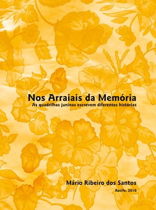 Nos Arraiais da Memória
As quadrilhas juninas escrevem diferentes histórias




                Mário Ribeiro dos Santos
                                        Recife, 2010
                                                       
 