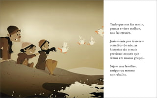 Tudo que nos faz sentir,
pensar e viver melhor,
nos faz crescer.

Justamente por trazerem
o melhor de nós, as
histórias são o mais
precioso tesouro que
temos em nossos grupos.

Sejam nas famílias,
amigos ou mesmo
no trabalho.
 