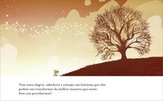 Tem tanta alegria, sabedoria e emoção nas histórias que elas
podem nos transformar da melhor maneira que existe.
Sem nós percebermos!
 